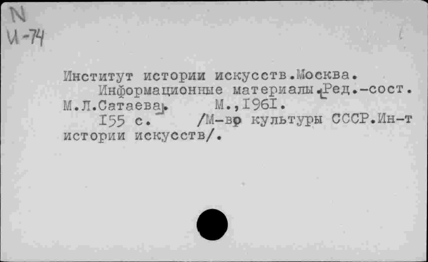 ﻿N
\А -7^
Институт истории искусств.Москва.
Информационные материалы^Ред.-сост.
М.Л.Сатаева^	М.,1961.
155 с. /М-вр культуры СССР.Ин-т истории искусств/.